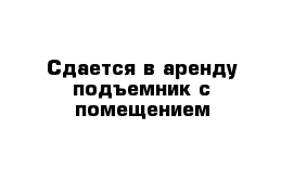 Сдается в аренду подъемник с помещением